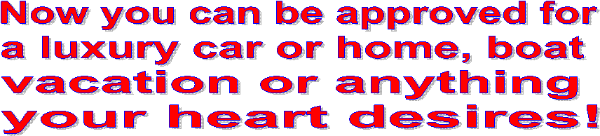 Now you can be approved 
&#
10;for a new luxury car or 
house or boat!